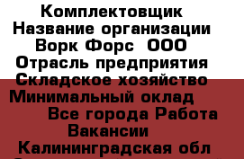 Комплектовщик › Название организации ­ Ворк Форс, ООО › Отрасль предприятия ­ Складское хозяйство › Минимальный оклад ­ 34 000 - Все города Работа » Вакансии   . Калининградская обл.,Светловский городской округ 